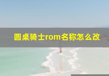 圆桌骑士rom名称怎么改