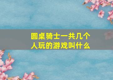 圆桌骑士一共几个人玩的游戏叫什么