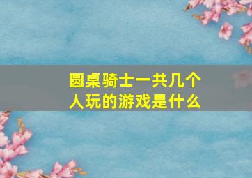 圆桌骑士一共几个人玩的游戏是什么