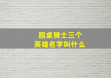 圆桌骑士三个英雄名字叫什么