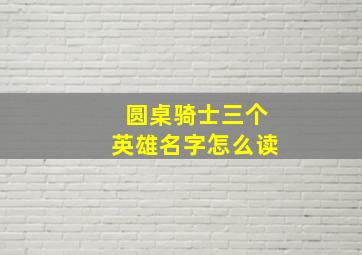 圆桌骑士三个英雄名字怎么读