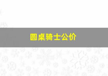 圆桌骑士公价