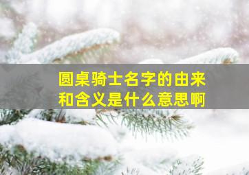 圆桌骑士名字的由来和含义是什么意思啊