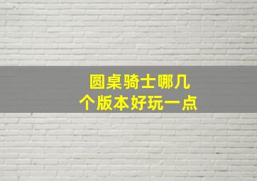 圆桌骑士哪几个版本好玩一点