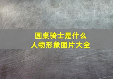 圆桌骑士是什么人物形象图片大全