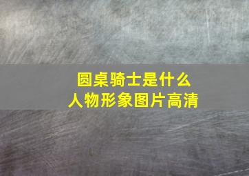 圆桌骑士是什么人物形象图片高清