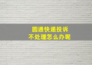 圆通快递投诉不处理怎么办呢