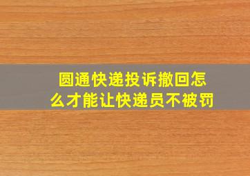 圆通快递投诉撤回怎么才能让快递员不被罚