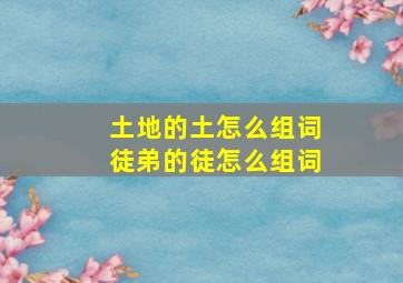 土地的土怎么组词徒弟的徒怎么组词