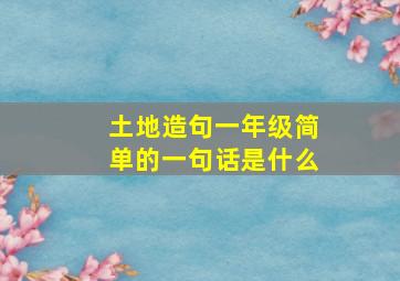 土地造句一年级简单的一句话是什么