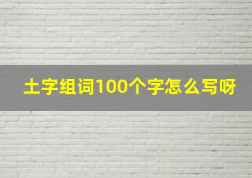 土字组词100个字怎么写呀