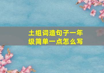 土组词造句子一年级简单一点怎么写