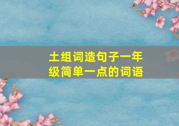 土组词造句子一年级简单一点的词语