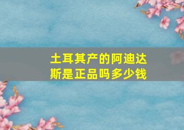 土耳其产的阿迪达斯是正品吗多少钱