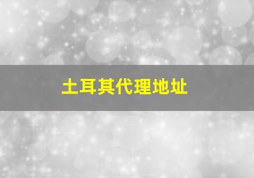 土耳其代理地址