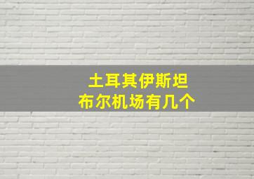 土耳其伊斯坦布尔机场有几个