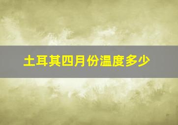 土耳其四月份温度多少