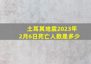 土耳其地震2023年2月6日死亡人数是多少