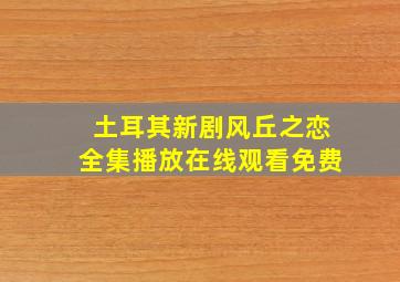 土耳其新剧风丘之恋全集播放在线观看免费