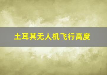 土耳其无人机飞行高度