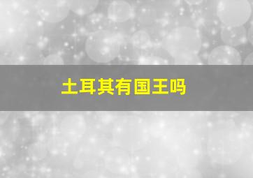 土耳其有国王吗