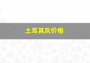 土耳其灰价格