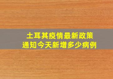 土耳其疫情最新政策通知今天新增多少病例