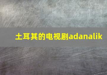 土耳其的电视剧adanalik