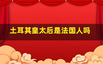 土耳其皇太后是法国人吗