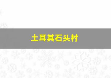 土耳其石头村