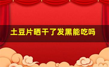 土豆片晒干了发黑能吃吗