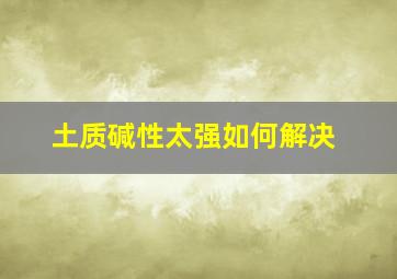 土质碱性太强如何解决