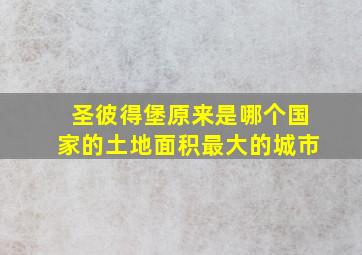 圣彼得堡原来是哪个国家的土地面积最大的城市