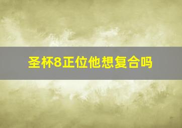 圣杯8正位他想复合吗