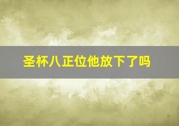 圣杯八正位他放下了吗