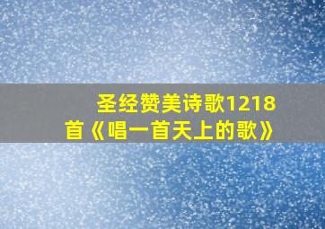 圣经赞美诗歌1218首《唱一首天上的歌》