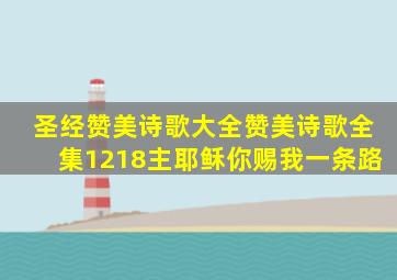 圣经赞美诗歌大全赞美诗歌全集1218主耶稣你赐我一条路