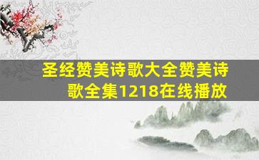 圣经赞美诗歌大全赞美诗歌全集1218在线播放