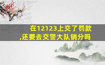 在12123上交了罚款,还要去交警大队销分吗