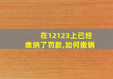 在12123上已经缴纳了罚款,如何撤销