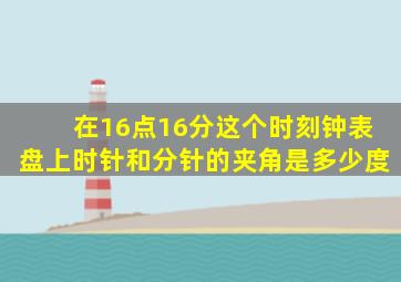 在16点16分这个时刻钟表盘上时针和分针的夹角是多少度