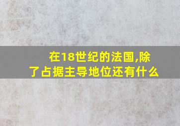 在18世纪的法国,除了占据主导地位还有什么