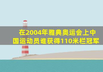 在2004年雅典奥运会上中国运动员谁获得110米栏冠军