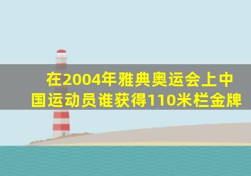 在2004年雅典奥运会上中国运动员谁获得110米栏金牌