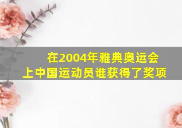 在2004年雅典奥运会上中国运动员谁获得了奖项