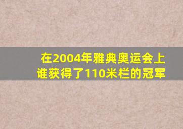 在2004年雅典奥运会上谁获得了110米栏的冠军