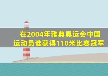 在2004年雅典奥运会中国运动员谁获得110米比赛冠军