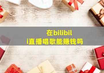 在bilibili直播唱歌能赚钱吗