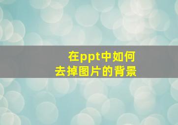 在ppt中如何去掉图片的背景