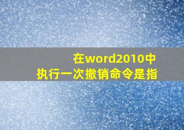 在word2010中执行一次撤销命令是指